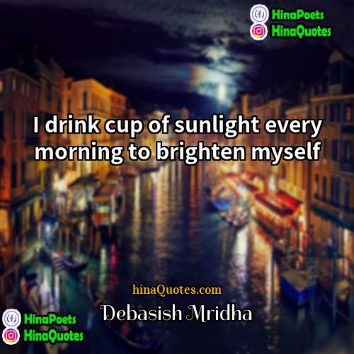 Debasish Mridha Quotes | I drink cup of sunlight every morning